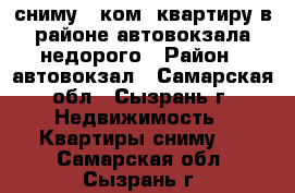 сниму 1 ком. квартиру в районе автовокзала недорого › Район ­ автовокзал - Самарская обл., Сызрань г. Недвижимость » Квартиры сниму   . Самарская обл.,Сызрань г.